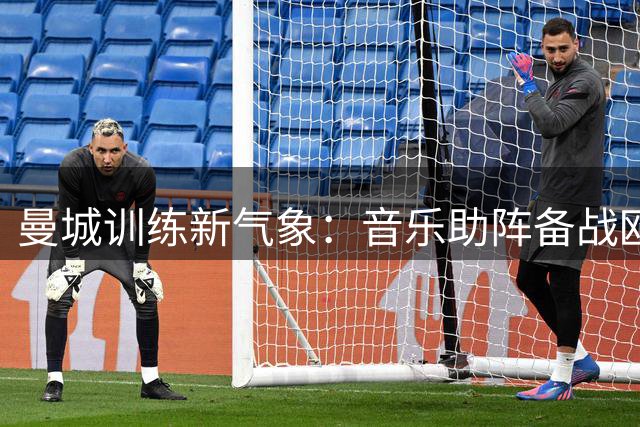 曼城训练新气象：音乐助阵备战欧冠