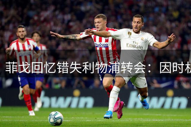 菲戈回忆错失利物浦转会：因时机不巧转投国米